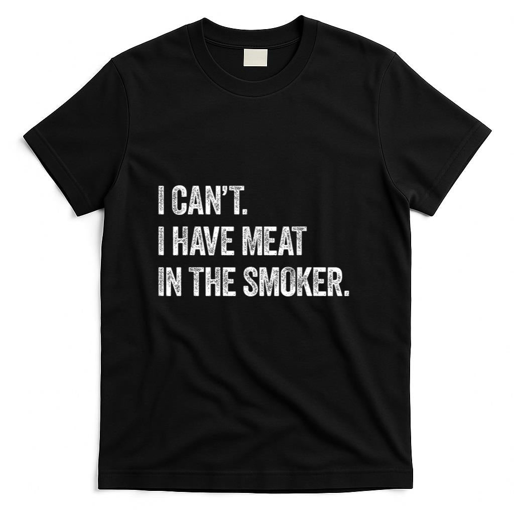 I Cant I Have Meat In The Smoker - Funny BBQ Smoking Gift T-Shirt