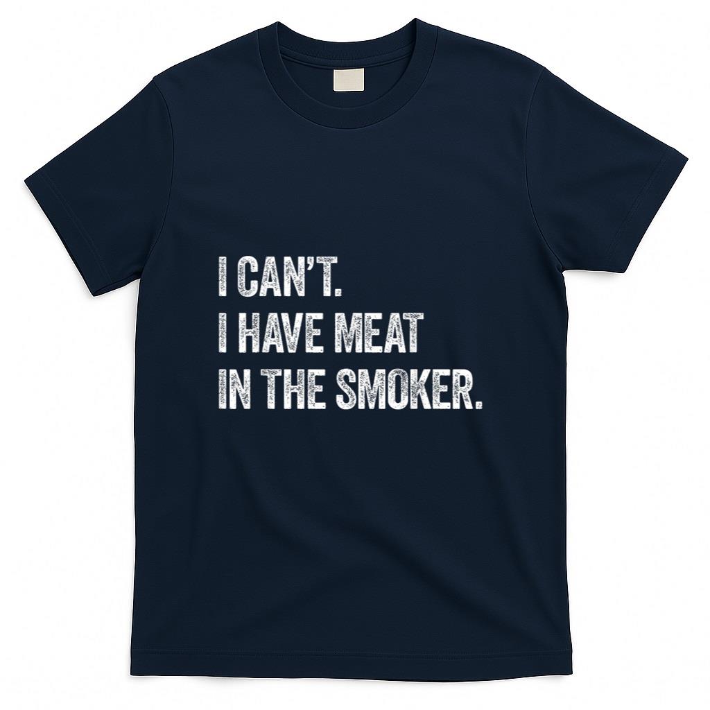 I Cant I Have Meat In The Smoker - Funny BBQ Smoking Gift T-Shirt