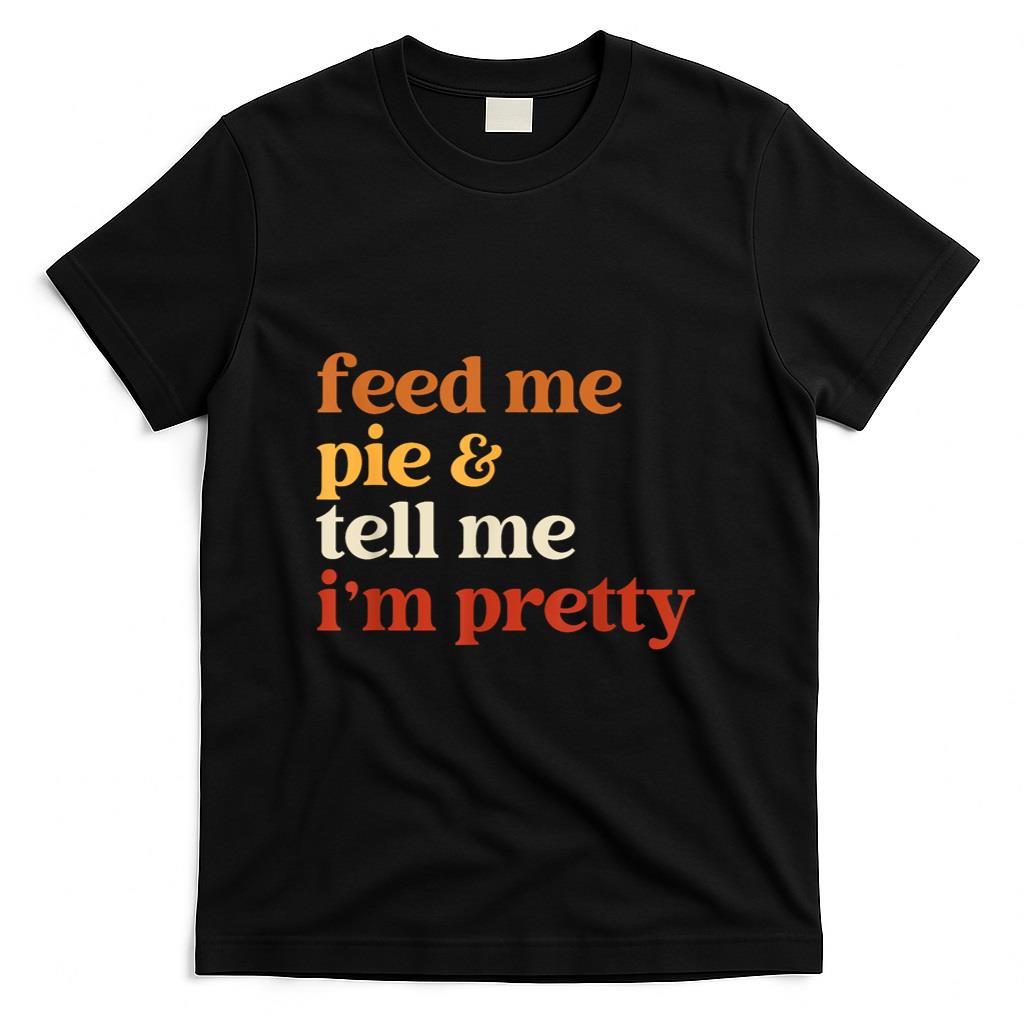 Feed Me Pie And Tell Me Im Pretty Funny Thanksgiving Women T-Shirt