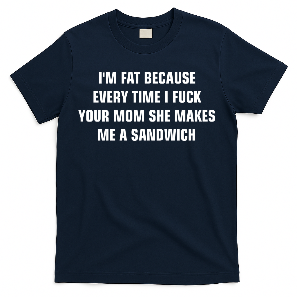 I'm Fat Because I F Your Mom She Makes Me A Sandwich T-Shirt