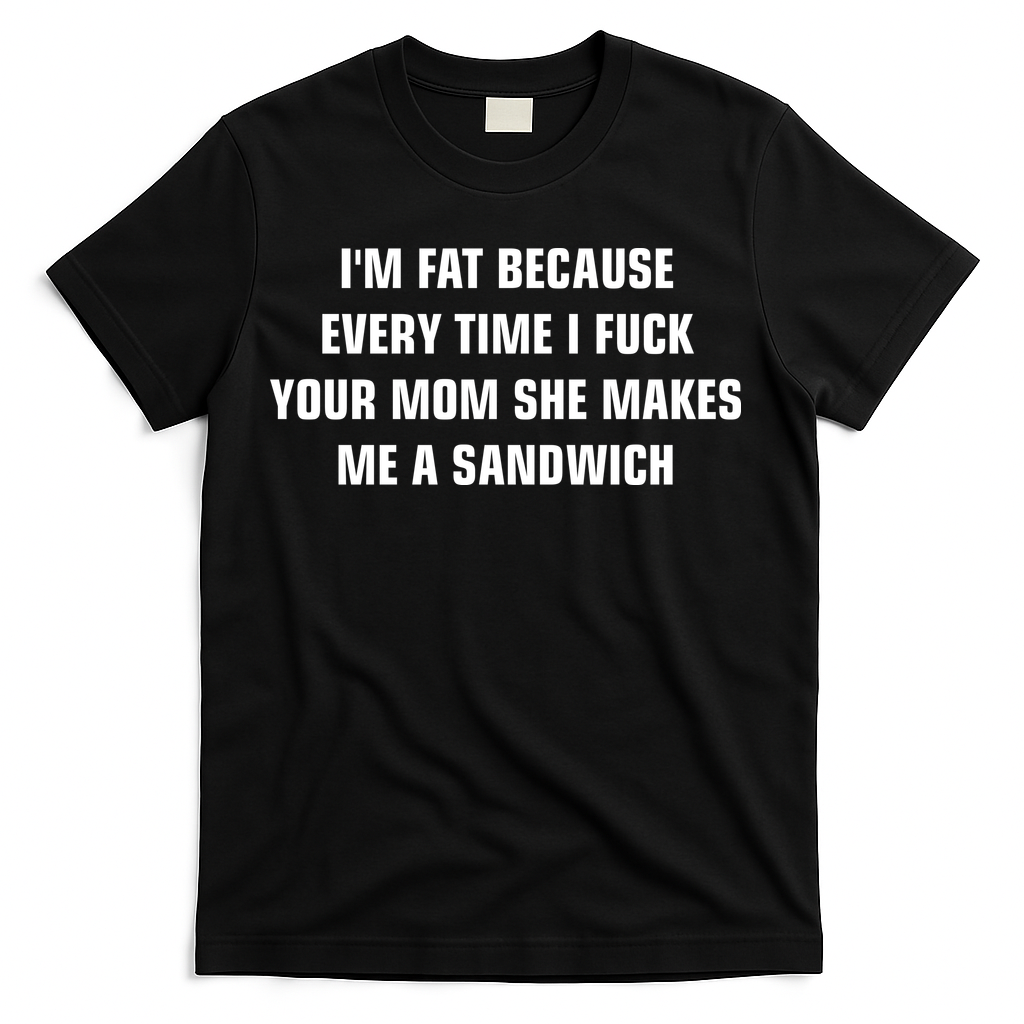 I'm Fat Because I F Your Mom She Makes Me A Sandwich T-Shirt