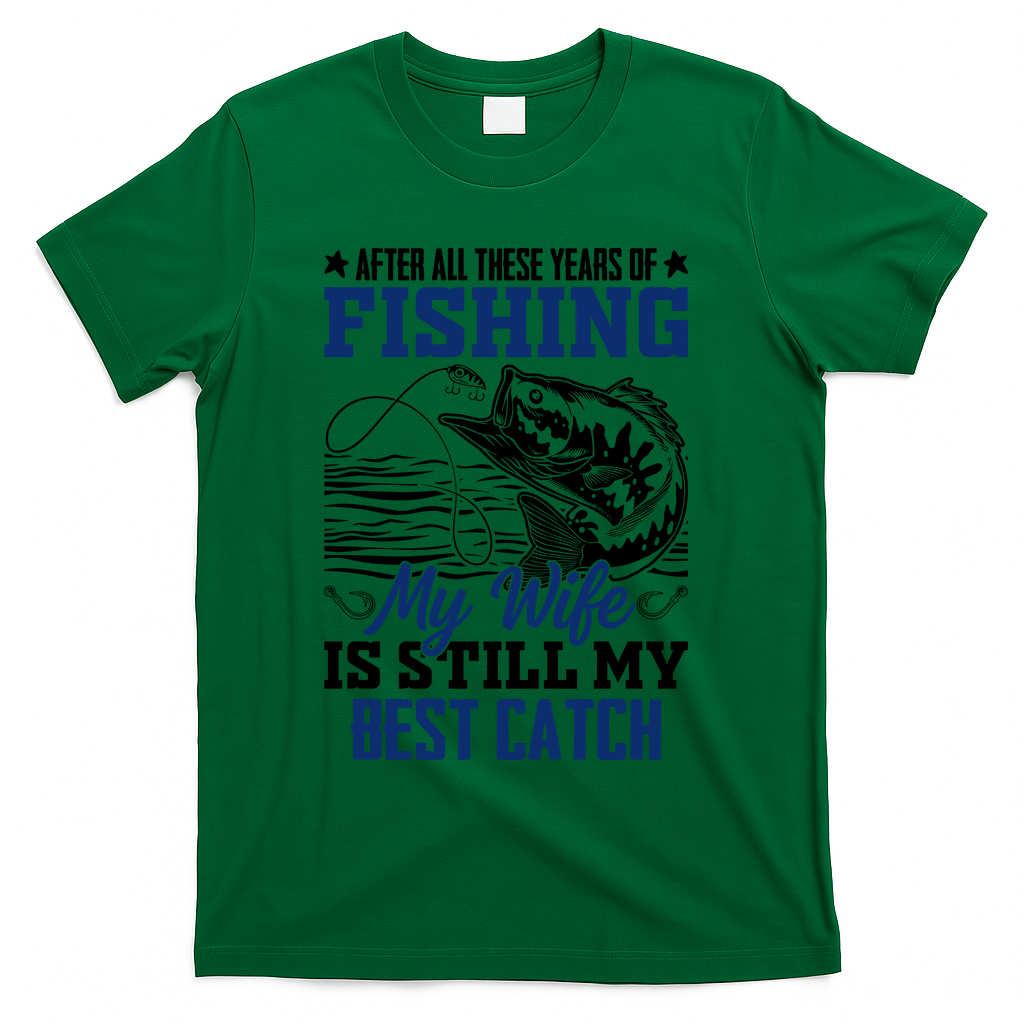 After All These Years Of Fishing My Wife Is Still My Best Catch T-Shirt - Green