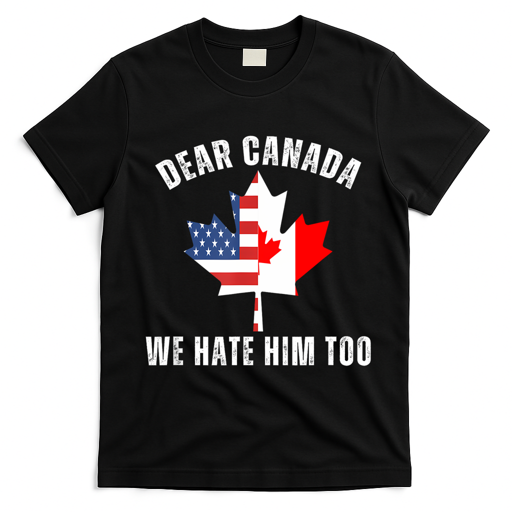 Dear Canada We Hate Him Too Anti Trump Canadian Protest T-Shirt - Black