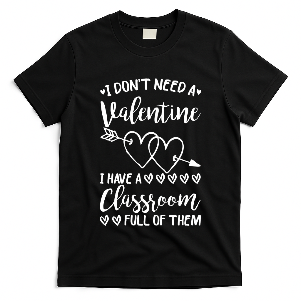 I DonT Need A Valentine I Have A Classroom Full Of Them T-Shirt