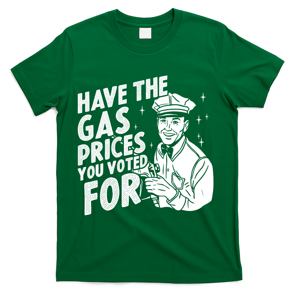Have The Gas Prices You Voted For T-Shirt - Green