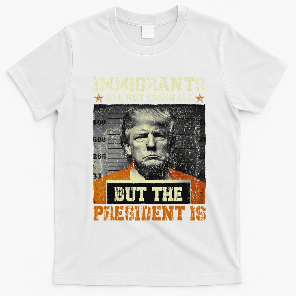Immigrants Are Not Criminals But The President Is Funny T-Shirt - White