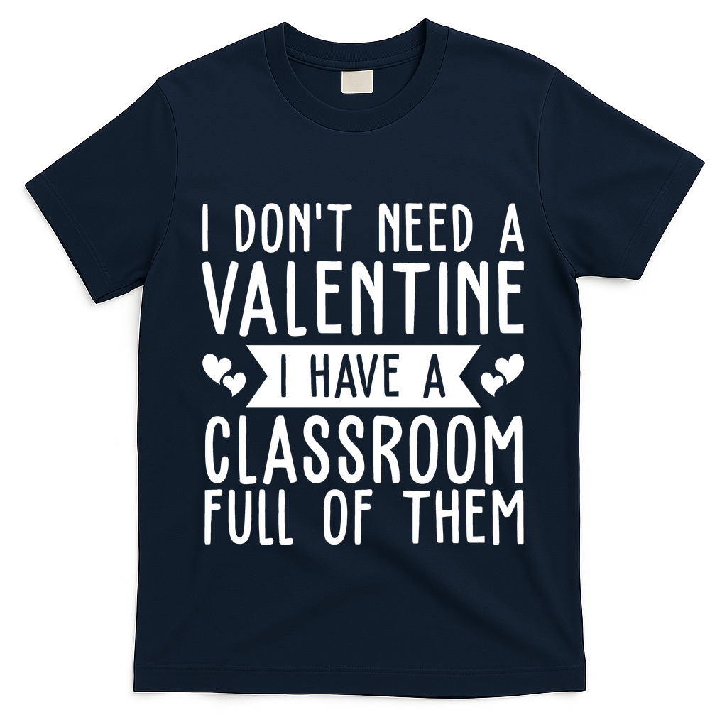 I Dont Need A Valentine I Have A Classroom Full Of Them Teacher T-Shirt