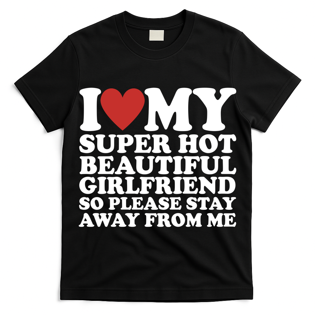 I Love My Super Hot Beautiful Girlfriend So Please Stay Away From Me T-Shirt