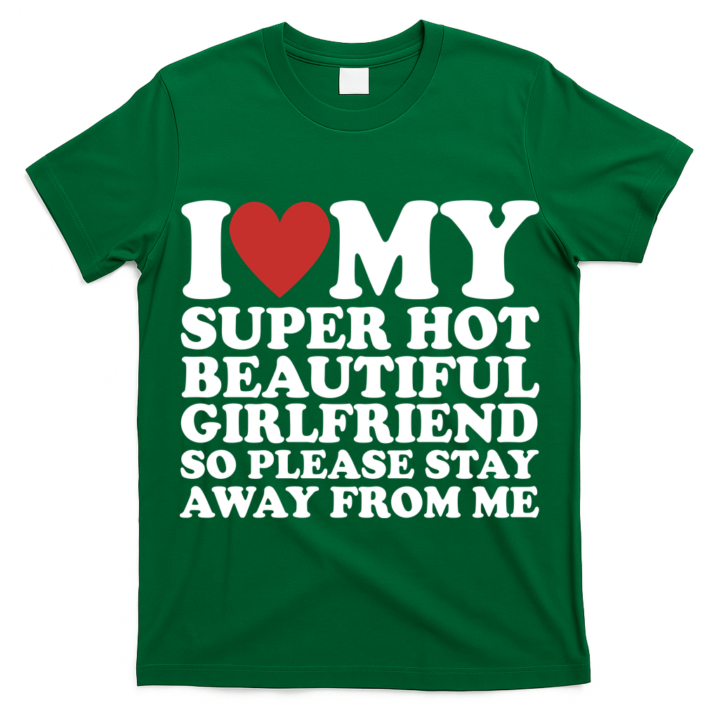 I Love My Super Hot Beautiful Girlfriend So Please Stay Away From Me T-Shirt