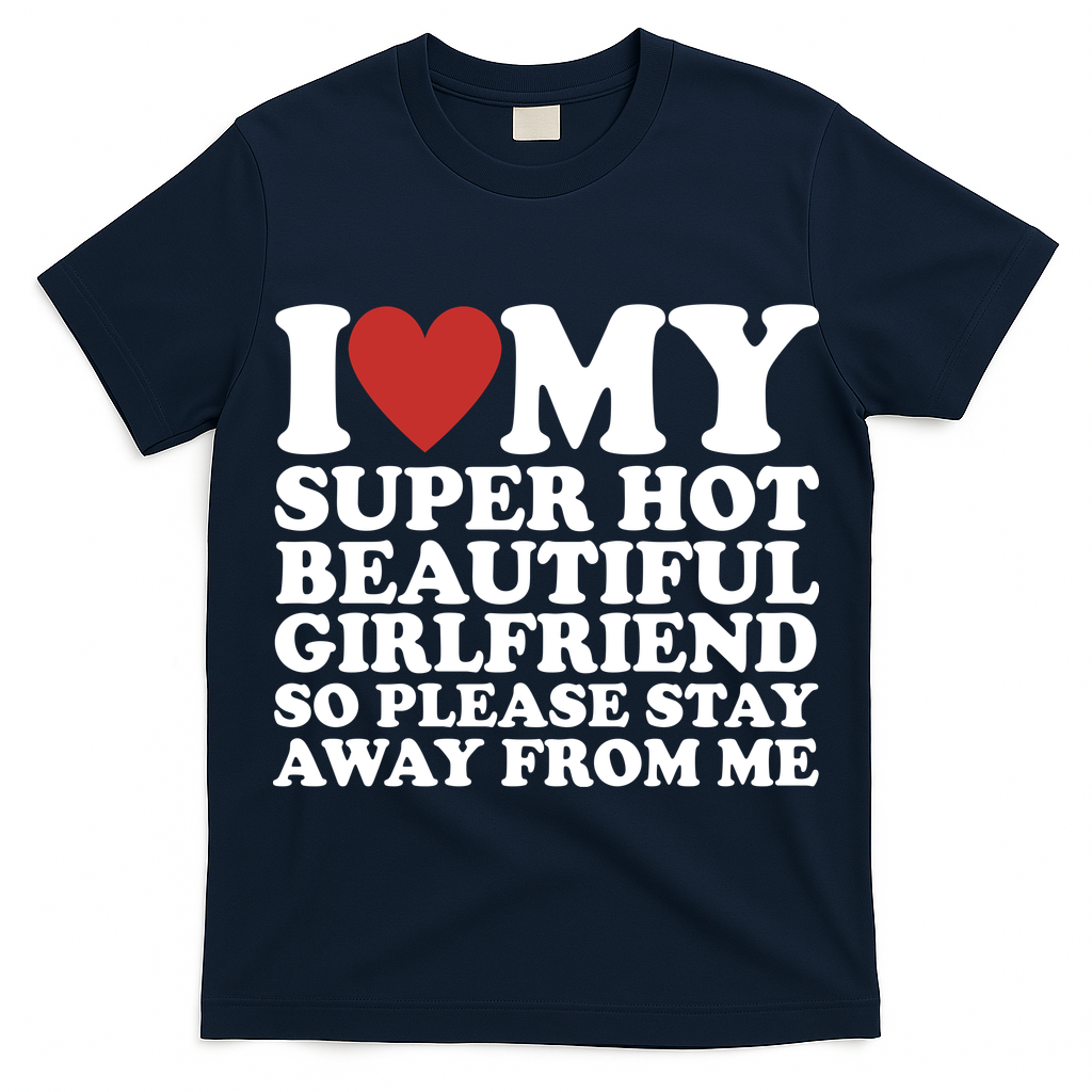 I Love My Super Hot Beautiful Girlfriend So Please Stay Away From Me T-Shirt