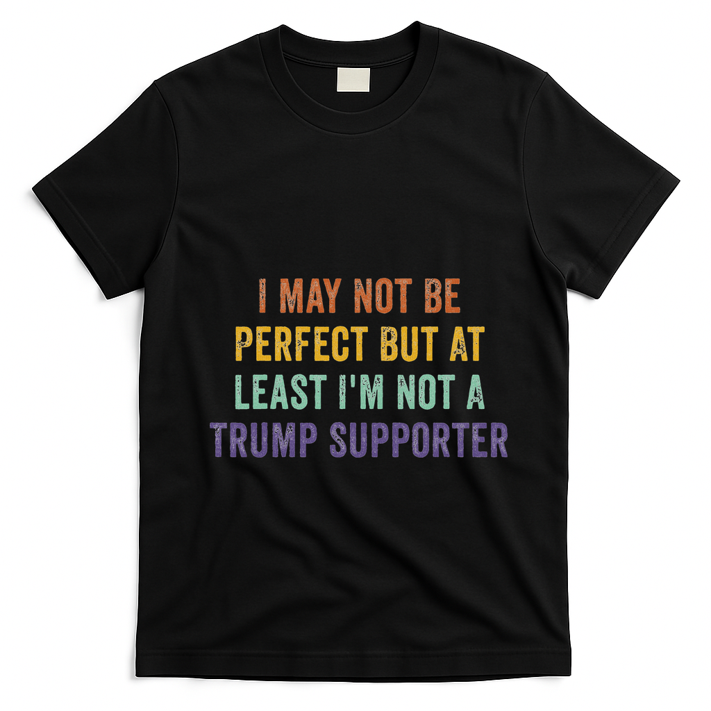 I May Not Be Perfect But At Least IM Not A Trump Supporter T-Shirt - Black