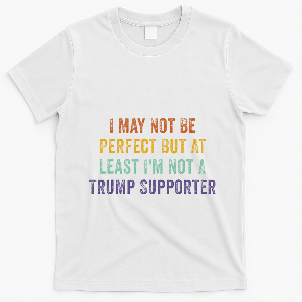 I May Not Be Perfect But At Least IM Not A Trump Supporter T-Shirt - White