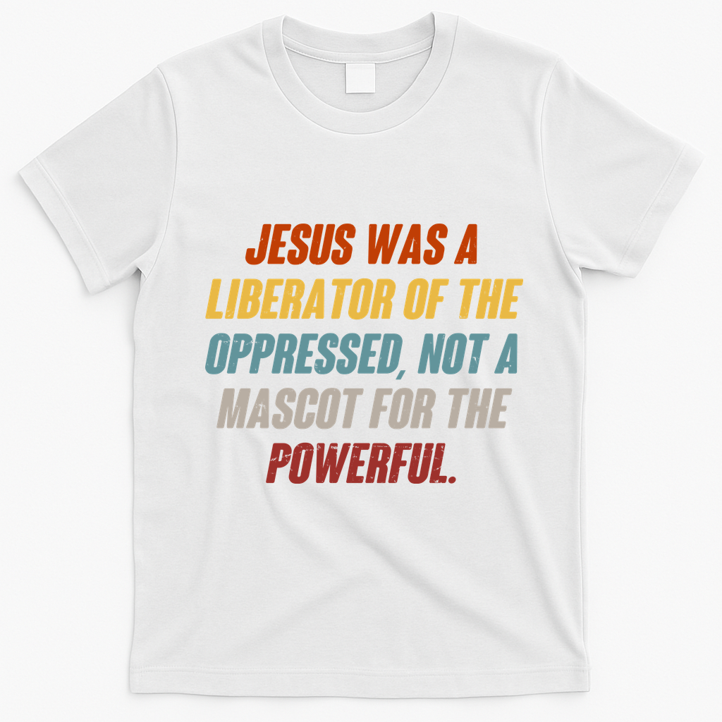 Jesus Was A Liberator Of The Oppressed Not A Mascot For The Powerful T-Shirt - White