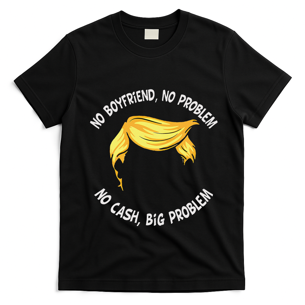 Trump Saying No Boyfriend No Problem No Cash Big Problem T-Shirt - Black