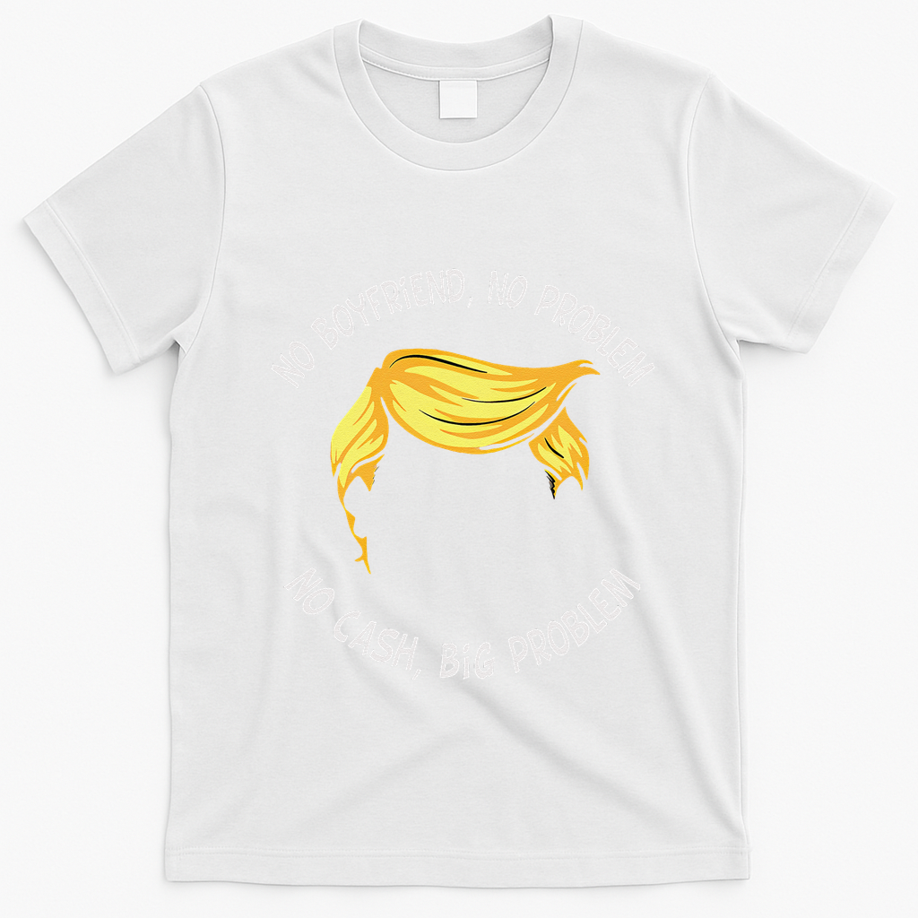 Trump Saying No Boyfriend No Problem No Cash Big Problem T-Shirt - White