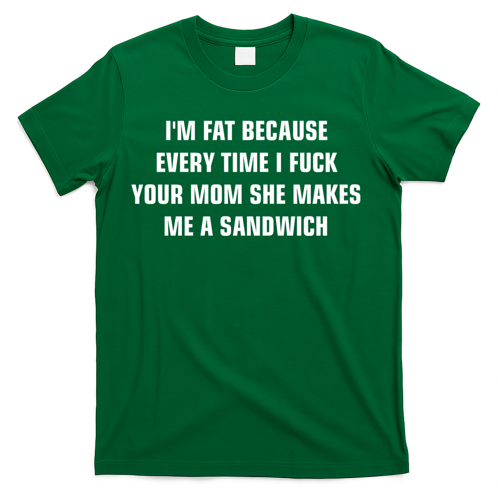 I'm Fat Because I F Your Mom She Makes Me A Sandwich T-Shirt